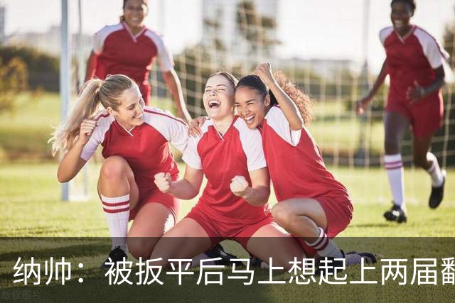 纳帅：被扳平后马上想起上两届翻车了；想夸夸维尔茨和吕迪格